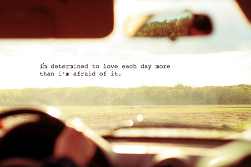 i'm determined to love each day more than i fear it