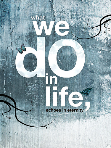 what we do in life echoes in eternity