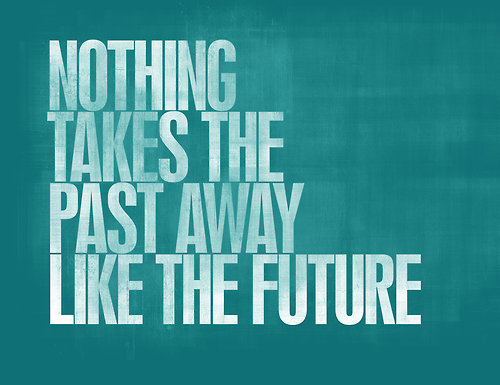 nothing takes the past away like the future